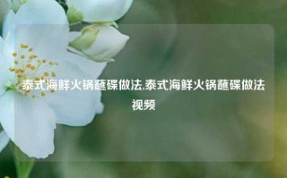 泰式海鲜火锅蘸碟做法,泰式海鲜火锅蘸碟做法视频