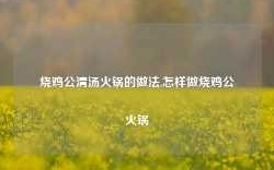 烧鸡公清汤火锅的做法,怎样做烧鸡公火锅