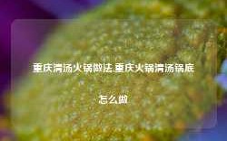 重庆清汤火锅做法,重庆火锅清汤锅底怎么做