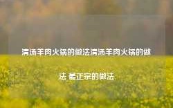 清汤羊肉火锅的做法清汤羊肉火锅的做法 最正宗的做法