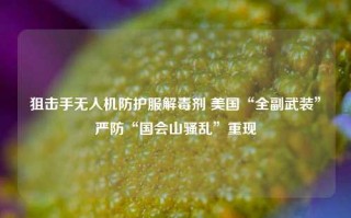 狙击手无人机防护服解毒剂 美国“全副武装”严防“国会山骚乱”重现