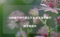 火锅腐竹烘干做法大全,吃火锅干腐竹用不用泡开