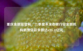 重庆金融监管局：三季度末全市银行业金融机构消费贷款余额达6285.43亿元