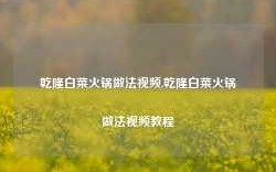 乾隆白菜火锅做法视频,乾隆白菜火锅做法视频教程