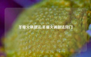 羊瘪火锅做法,羊瘪火锅做法窍门