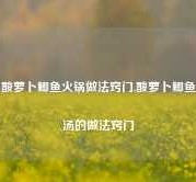 酸萝卜鲫鱼火锅做法窍门,酸萝卜鲫鱼汤的做法窍门