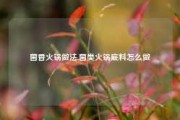 菌香火锅做法,菌类火锅底料怎么做