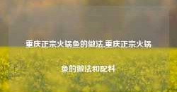 重庆正宗火锅鱼的做法,重庆正宗火锅鱼的做法和配料