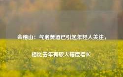 会稽山：气泡黄酒已引起年轻人关注，相比去年有较大幅度增长