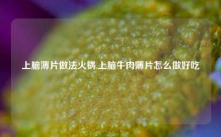 上脑薄片做法火锅,上脑牛肉薄片怎么做好吃