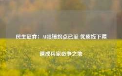 民生证券：AI眼镜拐点已至 优质线下渠道成兵家必争之地