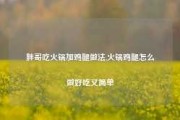 胖哥吃火锅加鸡腿做法,火锅鸡腿怎么做好吃又简单