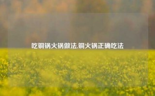 吃铜锅火锅做法,铜火锅正确吃法