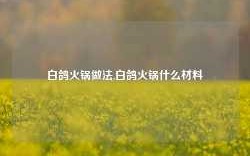 白鸽火锅做法,白鸽火锅什么材料