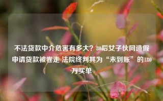 不法贷款中介危害有多大？80后女子伙同造假申请贷款被卷走 法院终判其为“未到账”的180万买单