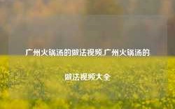 广州火锅汤的做法视频,广州火锅汤的做法视频大全