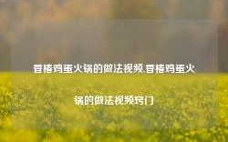 香椿鸡蛋火锅的做法视频,香椿鸡蛋火锅的做法视频窍门