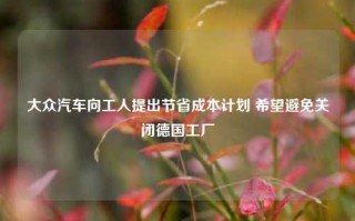 大众汽车向工人提出节省成本计划 希望避免关闭德国工厂