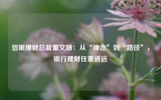 信银理财总裁董文赜：从“理念”到“路径”，银行理财任重道远