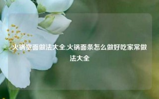 火锅宽面做法大全,火锅面条怎么做好吃家常做法大全