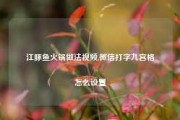 江豚鱼火锅做法视频,微信打字九宫格怎么设置