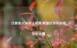 江豚鱼火锅做法视频,微信打字九宫格怎么设置