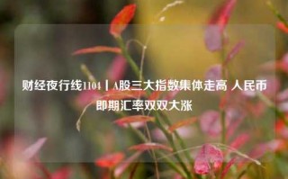 财经夜行线1104丨A股三大指数集体走高 人民币即期汇率双双大涨