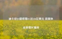 迪士尼Q4营收增6%达226亿美元 流媒体业务增长强劲