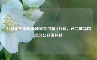 万科前三季度高质量交付超11万套，已完成年内全部公开债兑付