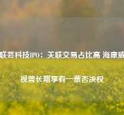 联芸科技IPO：关联交易占比高 海康威视曾长期享有一票否决权