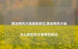 清汤鸡肉火锅湘菜做法,清汤鸡肉火锅怎么做好吃又简单的做法