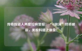 传奇投资人再度拉响警报：“AI泡沫”终将破裂，美股料随之崩盘！