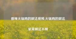 香辣火锅鸡的做法视频,火锅鸡的做法家常做法不辣