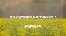 香辣火锅鸡的做法视频,火锅鸡的做法家常做法不辣