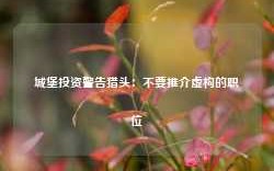 城堡投资警告猎头：不要推介虚构的职位