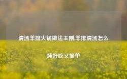 清汤羊排火锅做法王刚,羊排清汤怎么炖好吃又简单