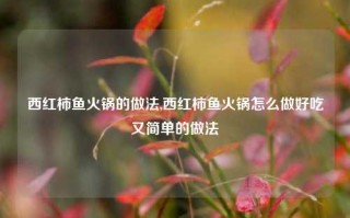 西红柿鱼火锅的做法,西红柿鱼火锅怎么做好吃又简单的做法