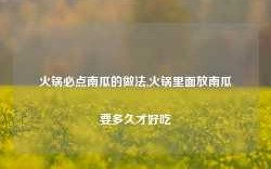 火锅必点南瓜的做法,火锅里面放南瓜要多久才好吃