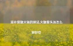 滋补骨腿火锅的做法,火腿骨头汤怎么做好吃