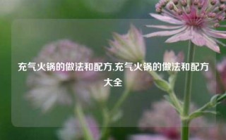 充气火锅的做法和配方,充气火锅的做法和配方大全