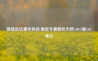 凯信远达盘中异动 临近午盘股价大跌5.06%报5.81美元