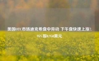 美国OTC市场迪克希盘中异动 下午盘快速上涨7.95%报0.950美元