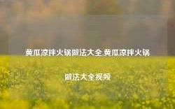 黄瓜凉拌火锅做法大全,黄瓜凉拌火锅做法大全视频