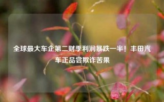 全球最大车企第二财季利润暴跌一半！丰田汽车正品尝欺诈苦果