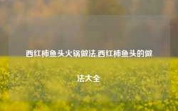 西红柿鱼头火锅做法,西红柿鱼头的做法大全