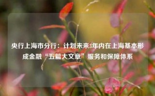 央行上海市分行：计划未来3年内在上海基本形成金融“五篇大文章”服务和保障体系