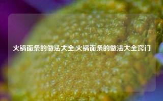 火锅面条的做法大全,火锅面条的做法大全窍门