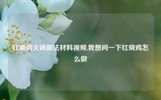 红烧鸡火锅做法材料视频,我想问一下红烧鸡怎么做