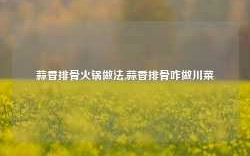 蒜香排骨火锅做法,蒜香排骨咋做川菜