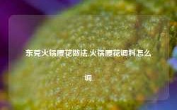 东莞火锅腰花做法,火锅腰花调料怎么调